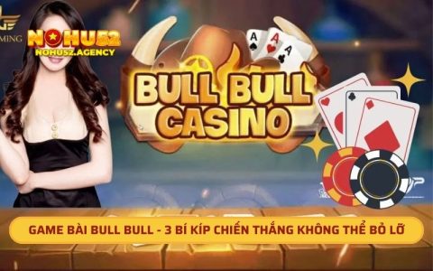 Game Bài Bull Bull - 3 Bí Kíp Chiến Thắng Không Thể Bỏ Lỡ