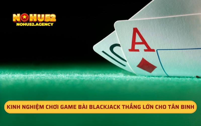 Kinh nghiệm chơi game bài Blackjack thắng lớn cho tân binh