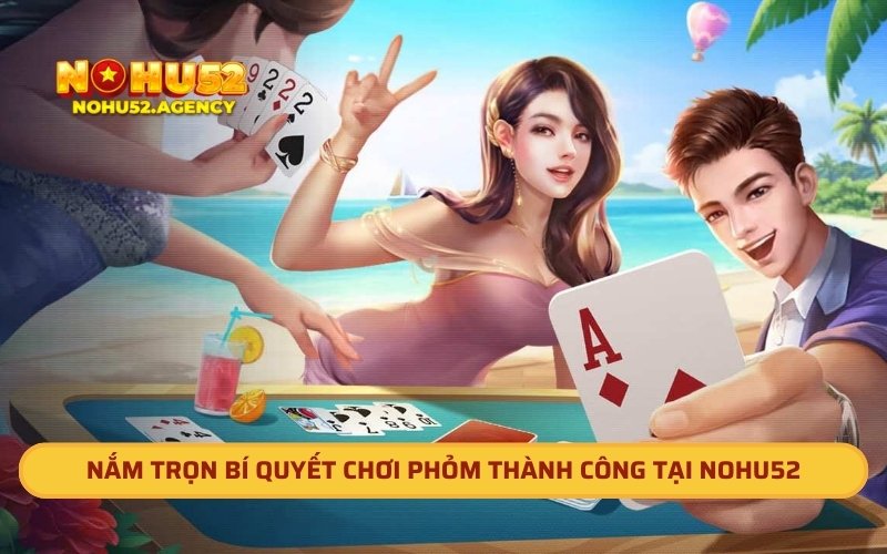 Nắm Trọn Bí Quyết Chơi Phỏm Thành Công Tại Cổng Game Nohu52